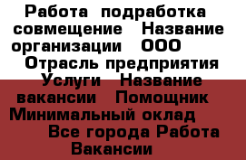 Работа, подработка, совмещение › Название организации ­ ООО “Loma“ › Отрасль предприятия ­ Услуги › Название вакансии ­ Помощник › Минимальный оклад ­ 20 000 - Все города Работа » Вакансии   